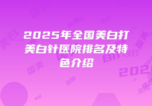 2025年全国美白打美白针医院排名及特色介绍