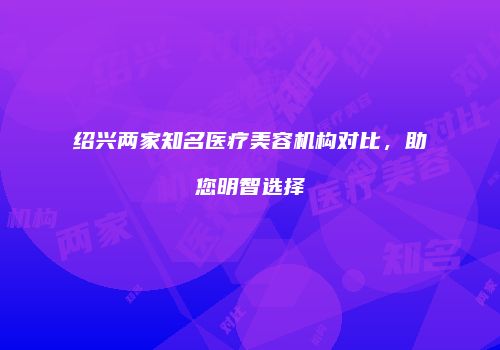 绍兴两家知名医疗美容机构对比，助您明智选择