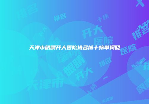 天津市眼睛开大医院排名前十榜单揭晓