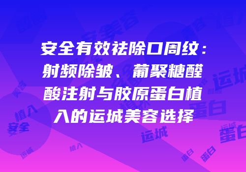 安全有效祛除口周纹：射频除皱、葡聚糖醛酸注射与胶原蛋白植入的运城美容选择