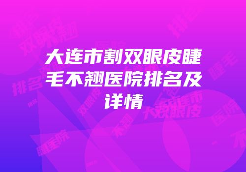 大连市割双眼皮睫毛不翘医院排名及详情