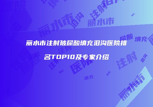 丽水市注射玻尿酸填充泪沟医院排名TOP10及专家介绍