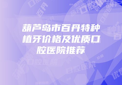 葫芦岛市百丹特种植牙价格及优质口腔医院推荐
