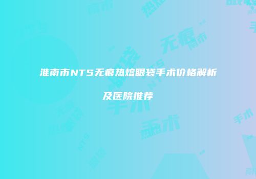 淮南市NTS无痕热熔眼袋手术价格解析及医院推荐