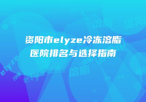 资阳市elyze冷冻溶脂医院排名与选择指南