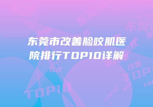 东莞市改善脸咬肌医院排行TOP10详解