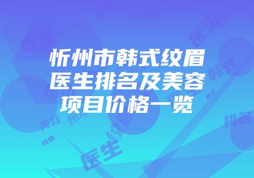 忻州市韩式纹眉医生排名及美容项目价格一览