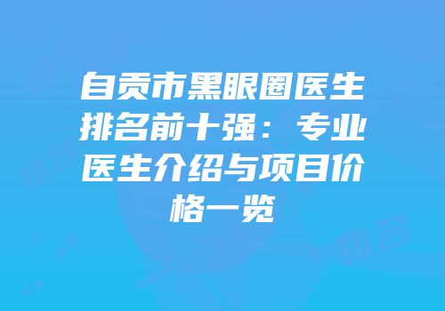 自贡市黑眼圈医生排名前十强：专业医生介绍与项目价格一览