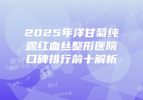 2025年洋甘菊纯露红血丝整形医院口碑排行前十解析