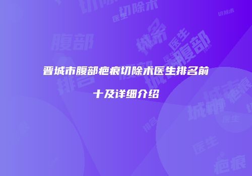 晋城市腹部疤痕切除术医生排名前十及详细介绍