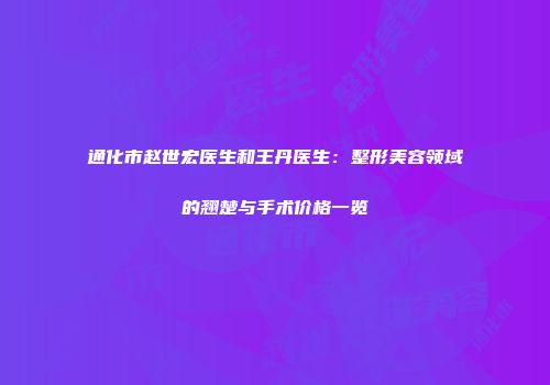 通化市赵世宏医生和王丹医生：整形美容领域的翘楚与手术价格一览