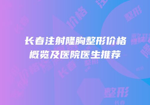 长春注射隆胸整形价格概览及医院医生推荐