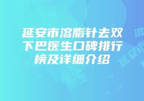 延安市溶脂针去双下巴医生口碑排行榜及详细介绍