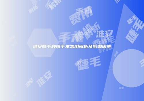 淮安睫毛种植手术费用解析及影响因素