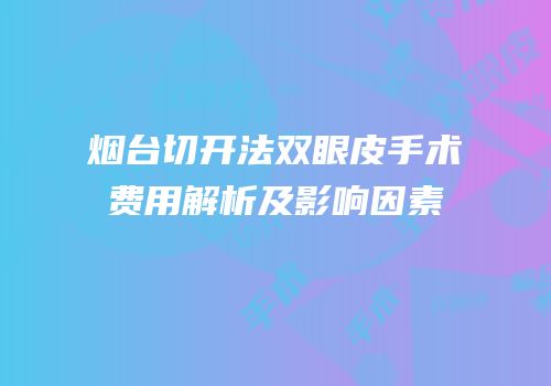 烟台切开法双眼皮手术费用解析及影响因素