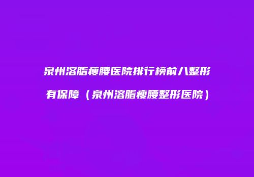 泉州溶脂瘦腰医院排行榜前八整形有保障（泉州溶脂瘦腰整形医院）