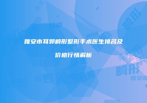 雅安市耳郭畸形整形手术医生排名及价格行情解析