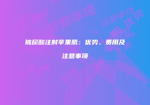 玻尿酸注射苹果肌：优势、费用及注意事项