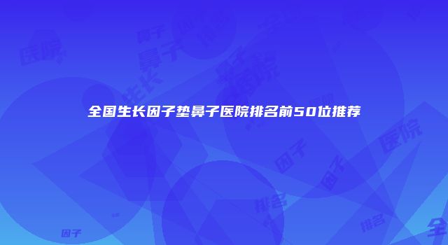 全国生长因子垫鼻子医院排名前50位推荐
