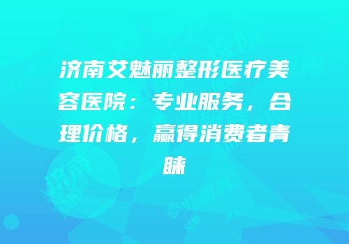 济南艾魅丽整形医疗美容医院：专业服务，合理价格，赢得消费者青睐