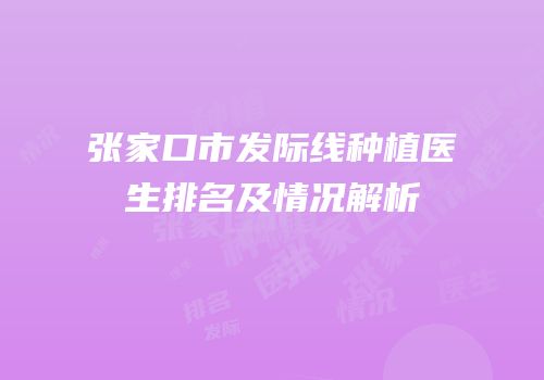 张家口市发际线种植医生排名及情况解析