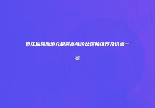 枣庄玻尿酸填充眼窝高性价比医院推荐及价格一览