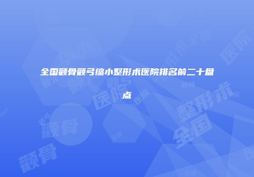 全国颧骨颧弓缩小整形术医院排名前二十盘点