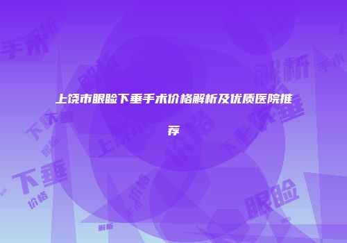 上饶市眼睑下垂手术价格解析及优质医院推荐