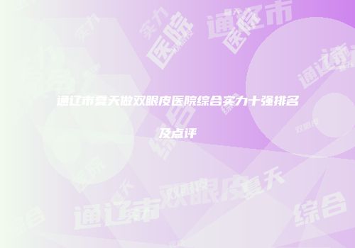 通辽市夏天做双眼皮医院综合实力十强排名及点评