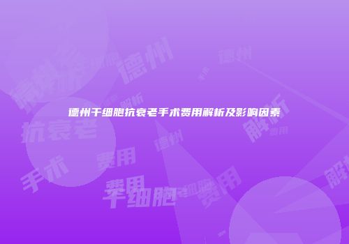 德州干细胞抗衰老手术费用解析及影响因素