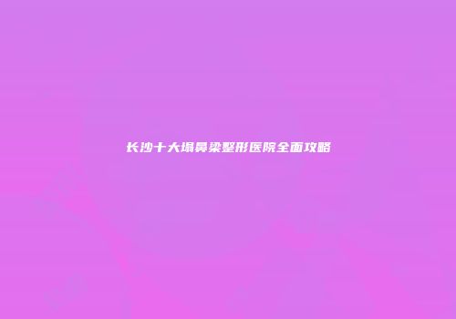 长沙十大塌鼻梁整形医院全面攻略