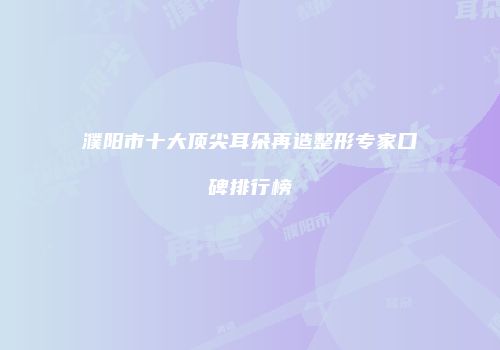 濮阳市十大顶尖耳朵再造整形专家口碑排行榜