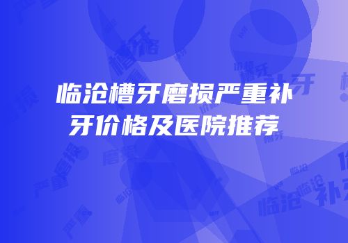 临沧槽牙磨损严重补牙价格及医院推荐