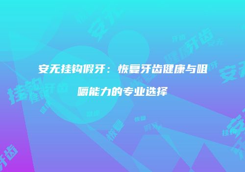 安无挂钩假牙：恢复牙齿健康与咀嚼能力的专业选择