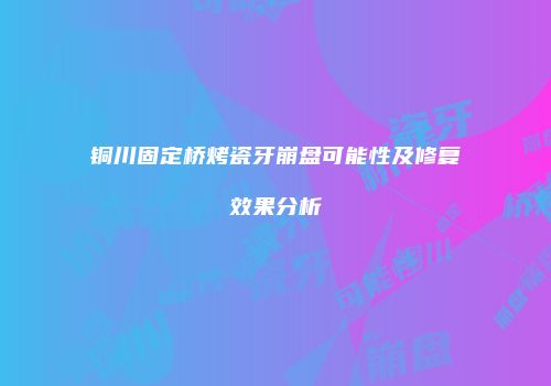 铜川固定桥烤瓷牙崩盘可能性及修复效果分析