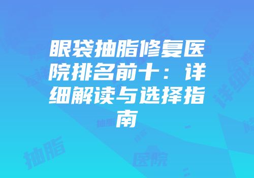 眼袋抽脂修复医院排名前十：详细解读与选择指南