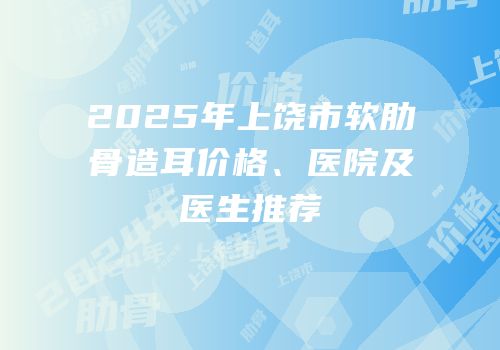 2025年上饶市软肋骨造耳价格、医院及医生推荐