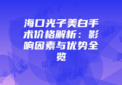 海口光子美白手术价格解析：影响因素与优势全览