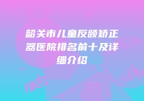 韶关市儿童反颌矫正器医院排名前十及详细介绍