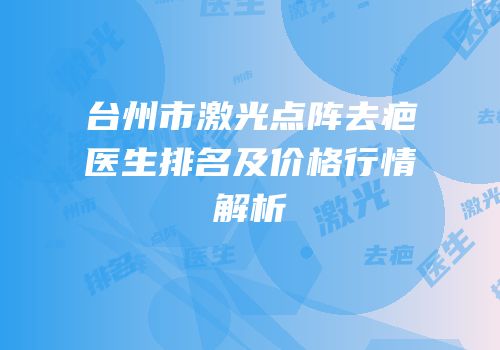 台州市激光点阵去疤医生排名及价格行情解析