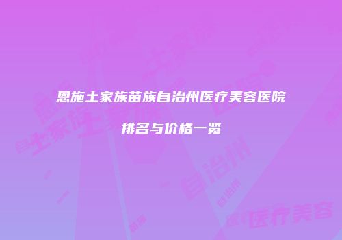 恩施土家族苗族自治州医疗美容医院排名与价格一览