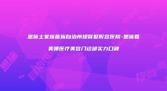 恩施土家族苗族自治州提臀整形容医院-恩施嘉美娜医疗美容门诊部实力口碑