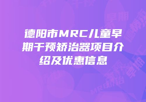 德阳市MRC儿童早期干预矫治器项目介绍及优惠信息