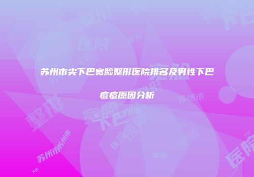 苏州市尖下巴宽脸整形医院排名及男性下巴痘痘原因分析