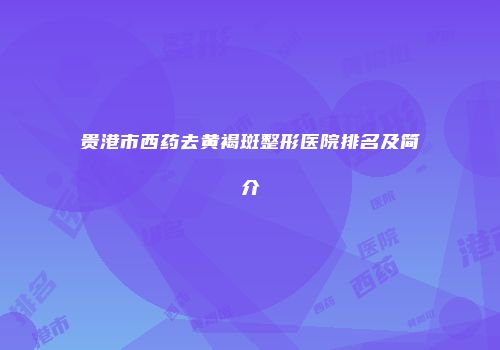 贵港市西药去黄褐斑整形医院排名及简介