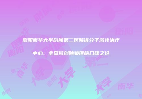 衡阳南华大学附属第二医院准分子激光治疗中心：全国微创除皱医院口碑之选