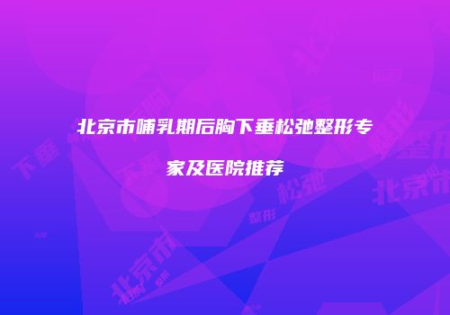 北京市哺乳期后胸下垂松弛整形专家及医院推荐