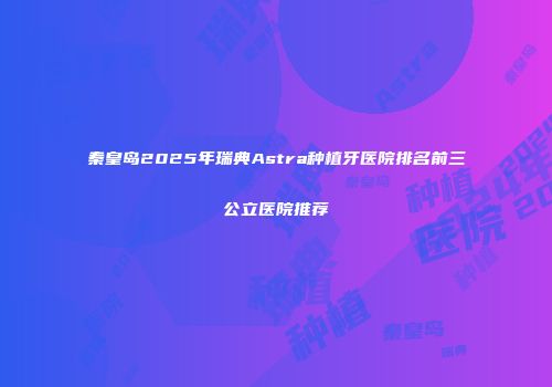 秦皇岛2025年瑞典Astra种植牙医院排名前三公立医院推荐