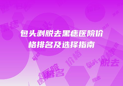包头剥脱去黑痣医院价格排名及选择指南
