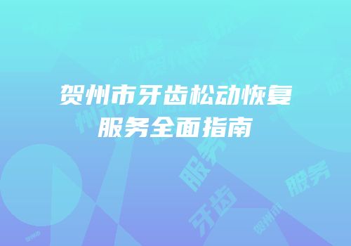 贺州市牙齿松动恢复服务全面指南